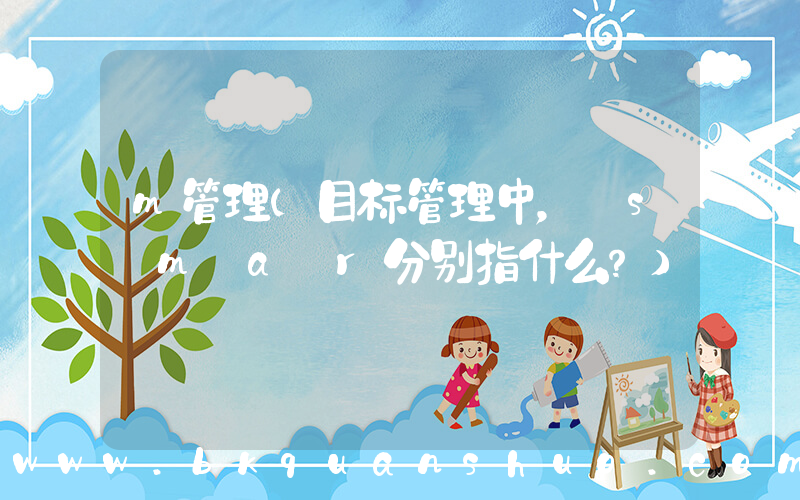 m管理(目标管理中， s m a r分别指什么？)